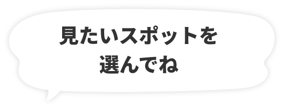 見たいスポットを選んでね
